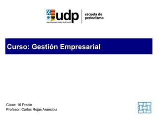 Curso: Gestión Empresarial Clase: 16 Precio Profesor: Carlos Rojas Arancibia 