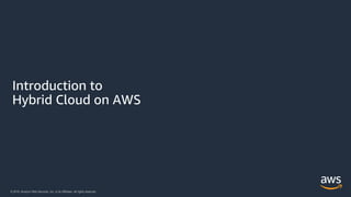 © 2018, Amazon Web Services, Inc. or its Affiliates. All rights reserved.© 2019, Amazon Web Services, Inc. or its Affiliates. All rights reserved.
Introduction to
Hybrid Cloud on AWS
 
