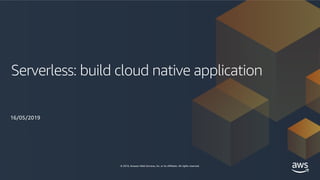 © 2019, Amazon Web Services, Inc. or its affiliates. All rights reserved.
Serverless: build cloud native application
16/05/2019
 