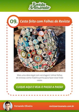Fernando Oliveira revistaartesanato.com.br
09.
Mais uma ideia legal com reciclagem! Utilize folhas
de revistas como matéria prima para fazer esse lindo
cesto.
CLIQUE AQUI E VEJA O PASSO A PASSO
Cesto feito com Folhas de Revista
 
