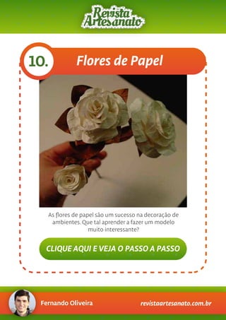 Fernando Oliveira revistaartesanato.com.br
Flores de Papel10.
As ﬂores de papel são um sucesso na decoração de
ambientes. Que tal aprender a fazer um modelo
muito interessante?
CLIQUE AQUI E VEJA O PASSO A PASSO
 