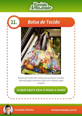 Fernando Oliveira revistaartesanato.com.br
Bolsa de Tecido11.
Bolsas de tecido são lindas para qualquer ocasião.
Aprenda agora mesmo a fazer um modelo super
simples.
CLIQUE AQUI E VEJA O PASSO A PASSO
 