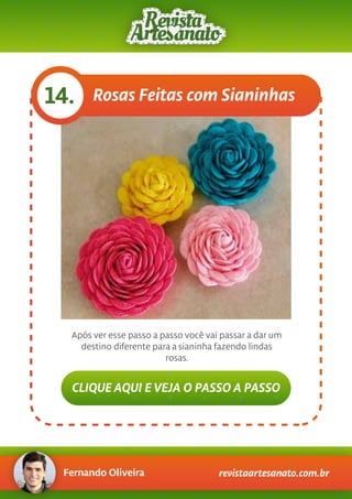 Fernando Oliveira revistaartesanato.com.br
Rosas Feitas com Sianinhas14.
Após ver esse passo a passo você vai passar a dar um
destino diferente para a sianinha fazendo lindas
rosas.
CLIQUE AQUI E VEJA O PASSO A PASSO
 