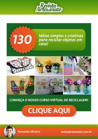 Fernando Oliveira revistaartesanato.com.br
CONHEÇA O NOSSO CURSO VIRTUAL DE RECICLAGEM:
CLIQUE AQUI
130 Idéias simples e criativas
para reciclar objetos em
casa!
 