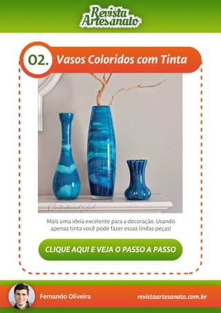 Fernando Oliveira revistaartesanato.com.br
Vasos Coloridos com Tinta02.
Mais uma ideia excelente para a decoração. Usando
apenas tinta você pode fazer essas lindas peças!
CLIQUE AQUI E VEJA O PASSO A PASSO
 