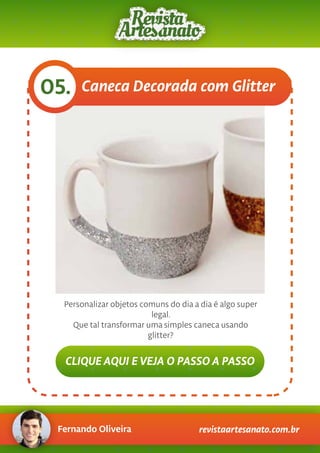Fernando Oliveira revistaartesanato.com.br
Caneca Decorada com Glitter05.
Personalizar objetos comuns do dia a dia é algo super
legal.
Que tal transformar uma simples caneca usando
glitter?
CLIQUE AQUI E VEJA O PASSO A PASSO
 