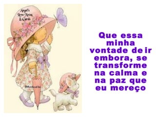 Que essa
minha
vontade de ir
embora, se
transforme
na calma e
na paz que
eu mereço
 