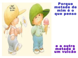 e a outra
metade é
um vulcão
Porque
metade de
mim é o
que penso
 