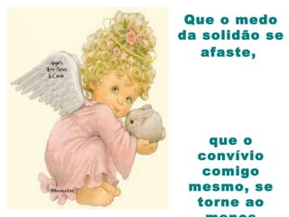 que o
convívio
comigo
mesmo, se
torne ao
Que o medo
da solidão se
afaste,
 