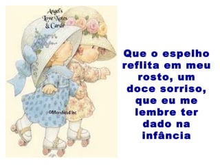 Que o espelho
reflita em meu
rosto, um
doce sorriso,
que eu me
lembre ter
dado na
infância
 