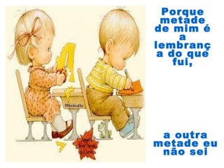 a outra
metade eu
não sei
Porque
metade
de mim é
a
lembranç
a do que
fui,
 