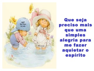 Que seja
preciso mais
que uma
simples
alegria para
me fazer
aquietar o
espírito
 