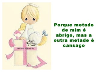 Porque metade
de mim é
abrigo, mas a
outra metade é
cansaço
 