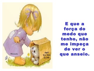 E que a
força do
medo que
tenho, não
me impeça
de ver o
que anseio.
 