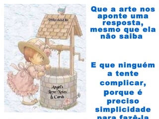 E que ninguém
a tente
complicar,
porque é
preciso
simplicidade
Que a arte nos
aponte uma
resposta,
mesmo que ela
não saiba
 