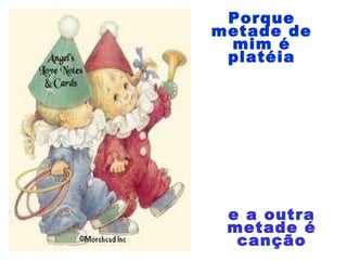 e a outra
metade é
canção
Porque
metade de
mim é
platéia
 