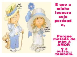 Porque
metade de
mim é
AMOR
e a
outra...
também.
E que a
minha
loucura
seja
perdoad
a,
 