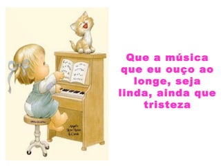 Que a música
que eu ouço ao
longe, seja
linda, ainda que
tristeza
 