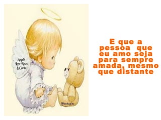 E que a
pessoa que
eu amo seja
para sempre
amada, mesmo
que distante
 
