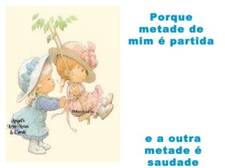 e a outra
metade é
saudade
Porque
metade de
mim é partida
 