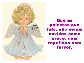 Que as
palavras que
falo, não sejam
ouvidas como
prece, nem
repetidas com
fervor,
 