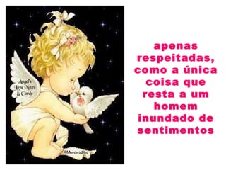 apenas
respeitadas,
como a única
coisa que
resta a um
homem
inundado de
sentimentos
 