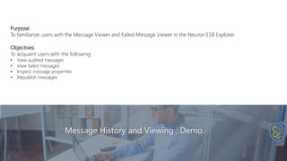 Message History and Viewing : Demo
Purpose:
To familiarize users with the Message Viewer and Failed Message Viewer in the Neuron ESB Explorer
Objectives:
To acquaint users with the following:
• View audited messages
• View failed messages
• Inspect message properties
• Republish messages
 
