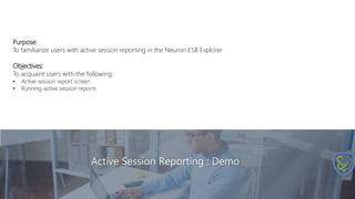 Active Session Reporting : Demo
Purpose:
To familiarize users with active session reporting in the Neuron ESB Explorer
Objectives:
To acquaint users with the following:
• Active session report screen
• Running active session reports
 