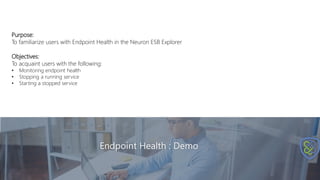 Endpoint Health : Demo
Purpose:
To familiarize users with Endpoint Health in the Neuron ESB Explorer
Objectives:
To acquaint users with the following:
• Monitoring endpoint health
• Stopping a running service
• Starting a stopped service
 