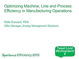 Schneider Electric 1- Division - Name – Date
Optimizing Machine, Line and Process
Efficiency in Manufacturing Operations
Robb Dussault, PEM
Offer Manager, Energy Management Solutions
Tweet Live!
#SchneiderX
E
 