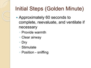 Initial Steps (Golden Minute)
 Approximately 60 seconds to
complete, reevaluate, and ventilate if
necessary
◦ Provide warmth
◦ Clear airway
◦ Dry
◦ Stimulate
◦ Position - sniffing
 