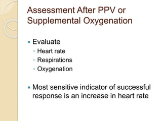 Assessment After PPV or
Supplemental Oxygenation
 Evaluate
◦ Heart rate
◦ Respirations
◦ Oxygenation
 Most sensitive indicator of successful
response is an increase in heart rate
 