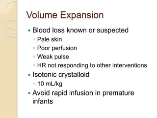 Volume Expansion
 Blood loss known or suspected
◦ Pale skin
◦ Poor perfusion
◦ Weak pulse
◦ HR not responding to other interventions
 Isotonic crystalloid
◦ 10 mL/kg
 Avoid rapid infusion in premature
infants
 