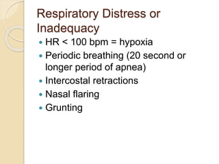 Respiratory Distress or
Inadequacy
 HR < 100 bpm = hypoxia
 Periodic breathing (20 second or
longer period of apnea)
 Intercostal retractions
 Nasal flaring
 Grunting
 