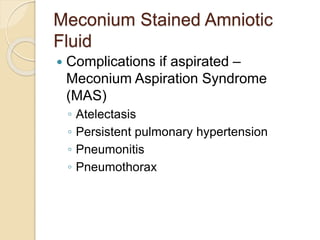 Meconium Stained Amniotic
Fluid
 Complications if aspirated –
Meconium Aspiration Syndrome
(MAS)
◦ Atelectasis
◦ Persistent pulmonary hypertension
◦ Pneumonitis
◦ Pneumothorax
 