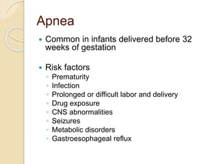Apnea
 Common in infants delivered before 32
weeks of gestation
 Risk factors
◦ Prematurity
◦ Infection
◦ Prolonged or difficult labor and delivery
◦ Drug exposure
◦ CNS abnormalities
◦ Seizures
◦ Metabolic disorders
◦ Gastroesophageal reflux
 