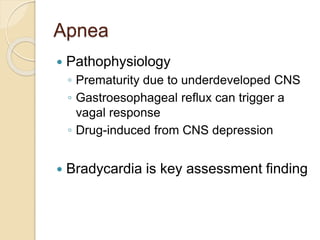 Apnea
 Pathophysiology
◦ Prematurity due to underdeveloped CNS
◦ Gastroesophageal reflux can trigger a
vagal response
◦ Drug-induced from CNS depression
 Bradycardia is key assessment finding
 