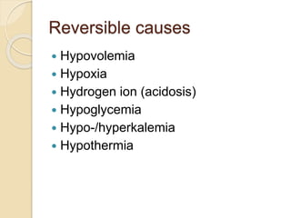 Reversible causes
 Hypovolemia
 Hypoxia
 Hydrogen ion (acidosis)
 Hypoglycemia
 Hypo-/hyperkalemia
 Hypothermia
 