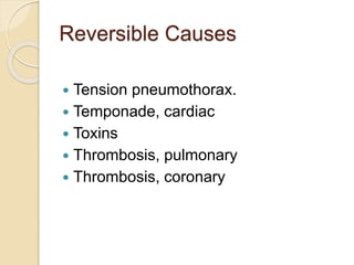 Reversible Causes
 Tension pneumothorax.
 Temponade, cardiac
 Toxins
 Thrombosis, pulmonary
 Thrombosis, coronary
 