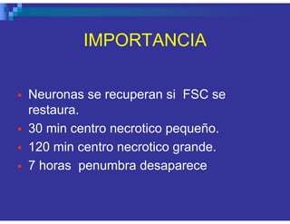IMPORTANCIA
Neuronas se recuperan si FSC se
restaura.
30 min centro necrotico pequeño.
120 min centro necrotico grande.
7 horas penumbra desaparece
 