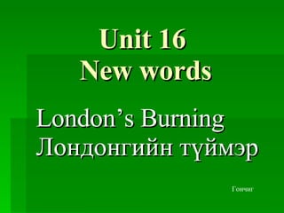 Unit 16   New words London’s Burning  Лондонгийн түймэр Гончиг 