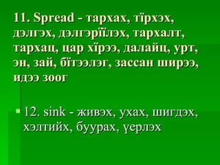 11. Spread -  тархах ,  тїрхэх ,  дэлгэх ,  дэлгэрїїлэх ,  тархалт ,  тархац ,  цар хїрээ ,  далайц ,  урт ,  эн ,  зай ,  бїтээлэг ,  зассан ширээ ,  идээ зоог 12.  sink - живэх, ухах, шигдэх,   хэлтийх, буурах,  ү ерлэх 