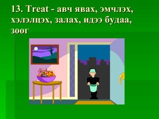 13. Treat -  авч явах ,  эмчлэх ,  хэлэлцэх ,  залах ,  идээ будаа ,  зоог 