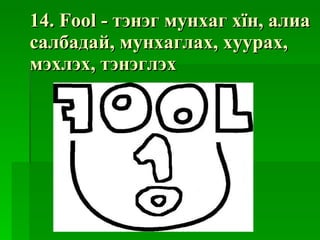 14. Fool -  тэнэг мунхаг хїн ,  алиа салбадай ,  мунхаглах ,  хуурах ,  мэхлэх ,  тэнэглэх 