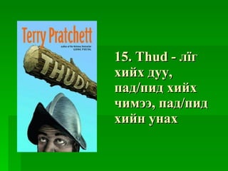 15. Thud -  лїг хийх дуу ,  пад / пид хийх чимээ ,  пад / пид хийн унах 