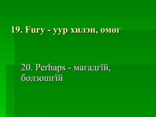 19. Fury -  уур хилэн ,  омог 20. Perhaps -  магадгїй ,  болзошгїй 