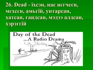 26. Dead -  їхсэн ,  нас нєгчсєн ,  мєхсєн ,  амьгїй ,  унтарсан ,  хатсан ,  гандсан ,  мэдээ алдсан ,  хэрэггїй 