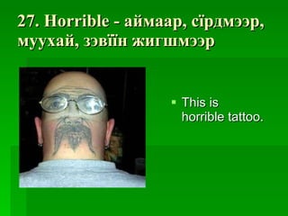 27. Horrible -  аймаар ,  сїрдмээр ,  муухай ,  зэвїїн жигшмээр This is horrible tattoo. 