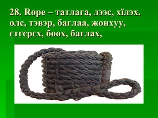 28. Rope –  татлага ,  дээс ,  хїлэх ,  олс ,  тэвэр ,  баглаа ,  жонхуу ,  єтгєрєх ,  боох ,  баглах ,  