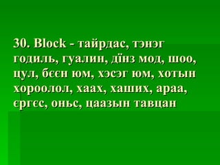 30.  Block  -  тайрдас, тэнэг годиль, гуалин, дїнз мод, шоо, цул, бєєн юм, хэсэг юм, хотын хороолол, хаах, хаших, араа, єргєс, оньс, цаазын тавцан 